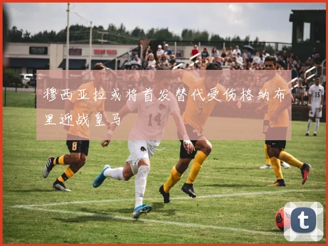 穆西亚拉或将首发替代受伤格纳布里迎战皇马