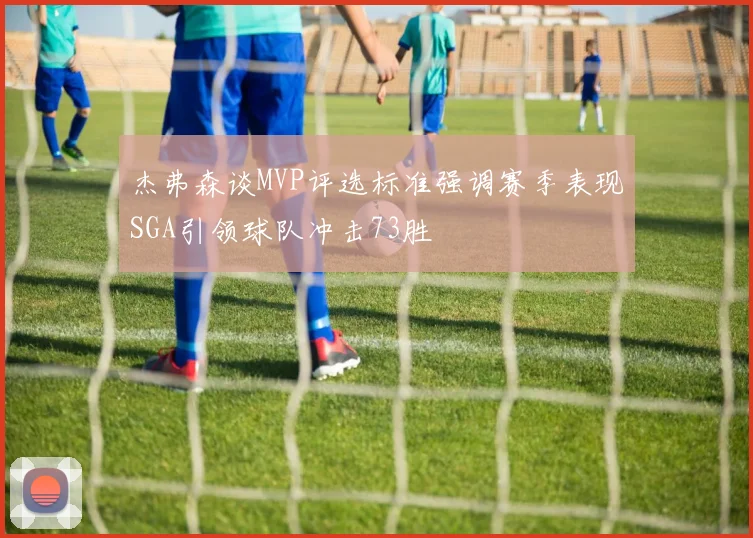 杰弗森谈MVP评选标准强调赛季表现SGA引领球队冲击73胜