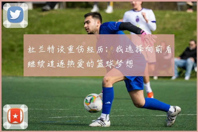 杜兰特谈重伤经历：我选择向前看继续追逐热爱的篮球梦想