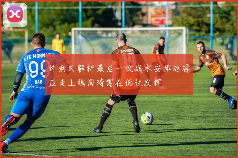 许利民解析最后一攻战术安排赵睿应走上线周琦需在低位发挥