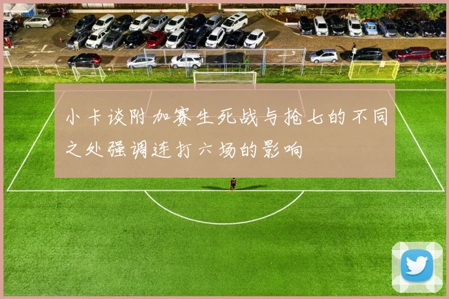 小卡谈附加赛生死战与抢七的不同之处强调连打六场的影响