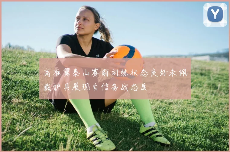 高准翼泰山赛前训练状态良好未佩戴护具展现自信备战态度