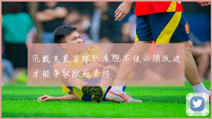 范戴克直言球队表现不佳必须改进才能争取欧冠资格