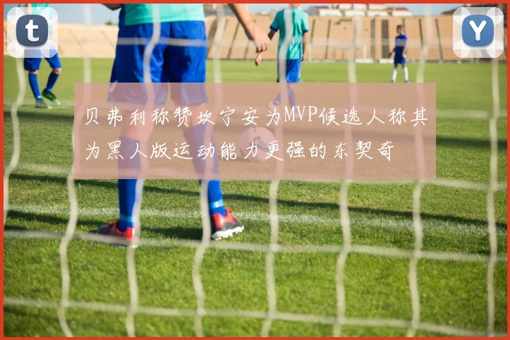 贝弗利称赞坎宁安为MVP候选人称其为黑人版运动能力更强的东契奇