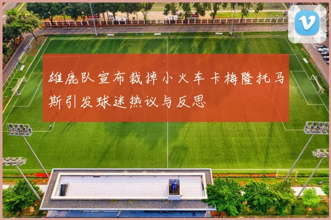 雄鹿队宣布裁掉小火车卡梅隆托马斯引发球迷热议与反思
