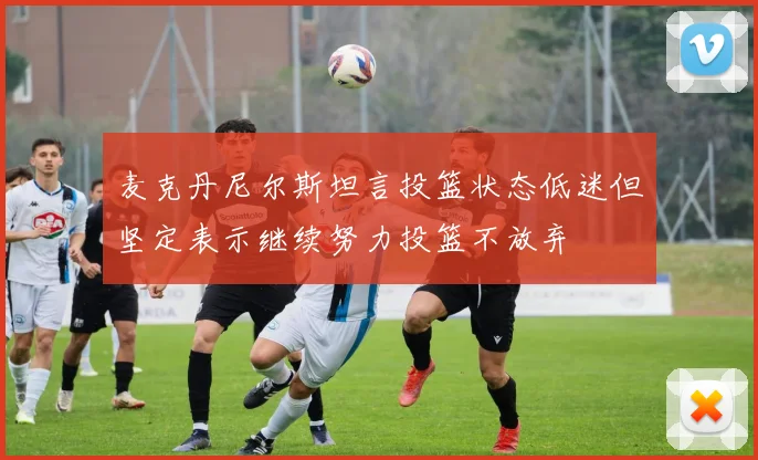 麦克丹尼尔斯坦言投篮状态低迷但坚定表示继续努力投篮不放弃