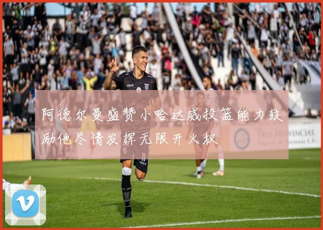阿德尔曼盛赞小哈达威投篮能力鼓励他尽情发挥无限开火权