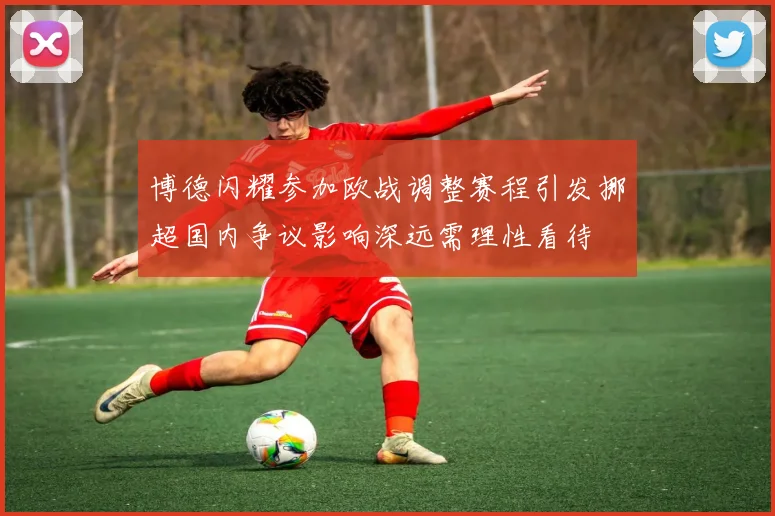 博德闪耀参加欧战调整赛程引发挪超国内争议影响深远需理性看待