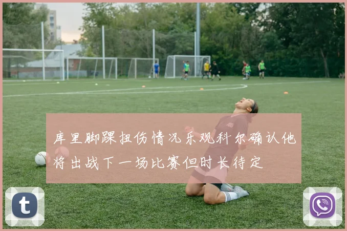 库里脚踝扭伤情况乐观科尔确认他将出战下一场比赛但时长待定