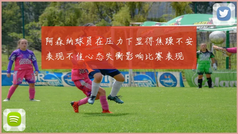 阿森纳球员在压力下显得焦躁不安表现不佳心态失衡影响比赛表现