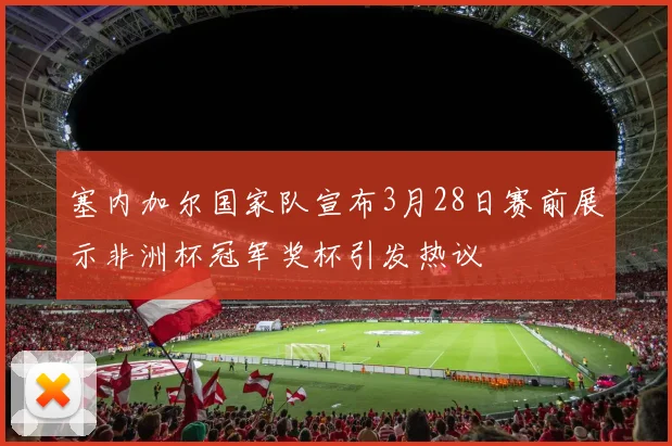 塞内加尔国家队宣布3月28日赛前展示非洲杯冠军奖杯引发热议