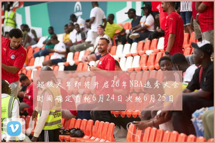 超级大年即将开启26年NBA选秀大会时间确定首轮6月24日次轮6月25日