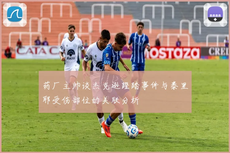 药厂主帅谈杰克逊蹬踏事件与泰里耶受伤部位的关联分析