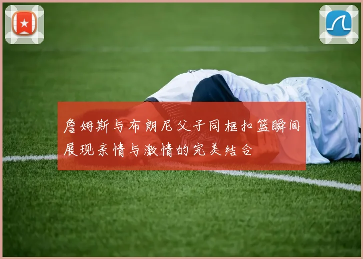 詹姆斯与布朗尼父子同框扣篮瞬间展现亲情与激情的完美结合