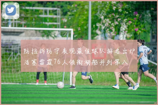 防挡拆防守表现最佳球队排名出炉活塞雷霆76人领衔湖船并列第八