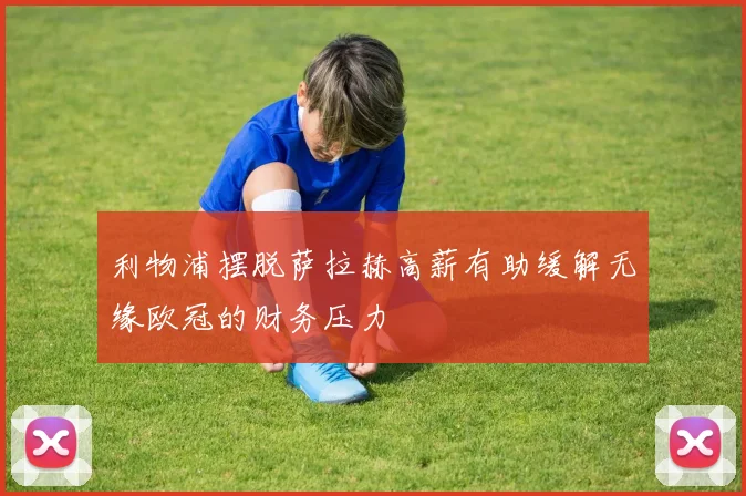 利物浦摆脱萨拉赫高薪有助缓解无缘欧冠的财务压力