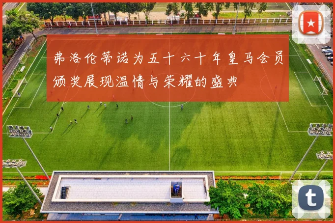 弗洛伦蒂诺为五十六十年皇马会员颁奖展现温情与荣耀的盛典