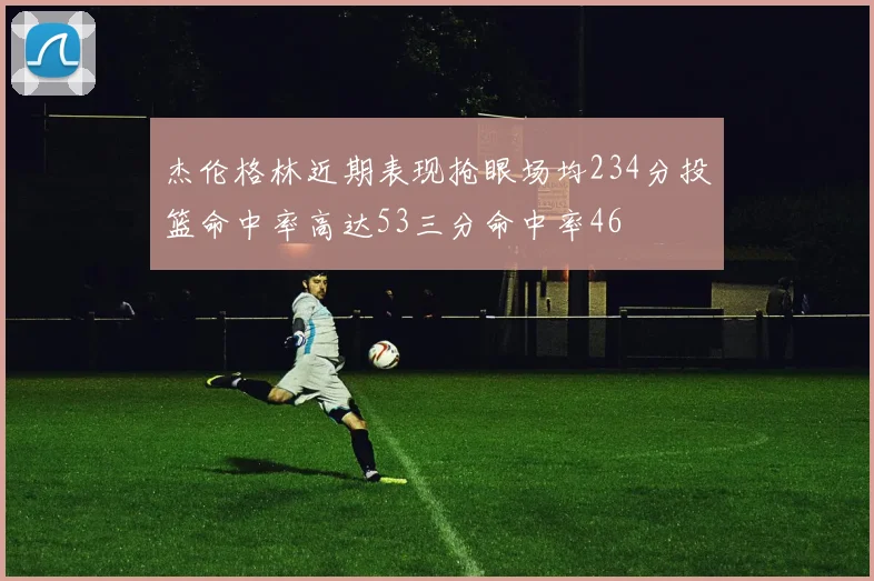 杰伦格林近期表现抢眼场均234分投篮命中率高达53三分命中率46