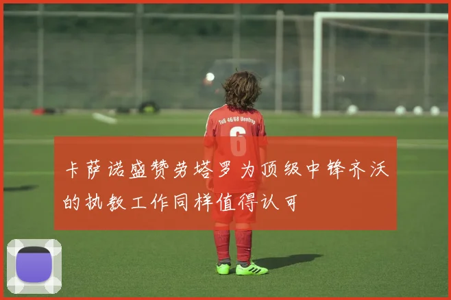 卡萨诺盛赞劳塔罗为顶级中锋齐沃的执教工作同样值得认可
