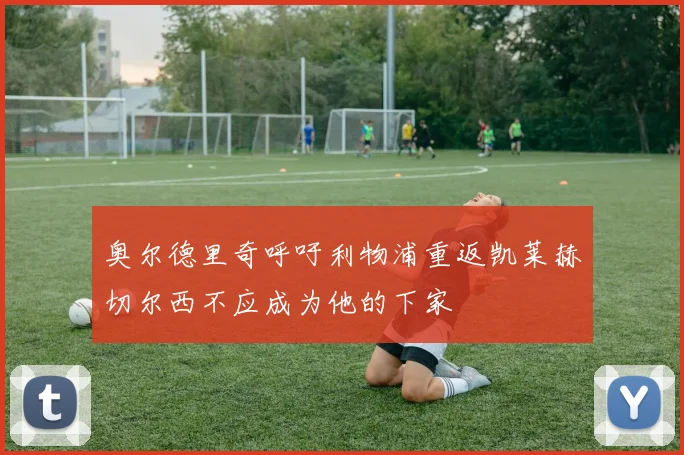 奥尔德里奇呼吁利物浦重返凯莱赫切尔西不应成为他的下家