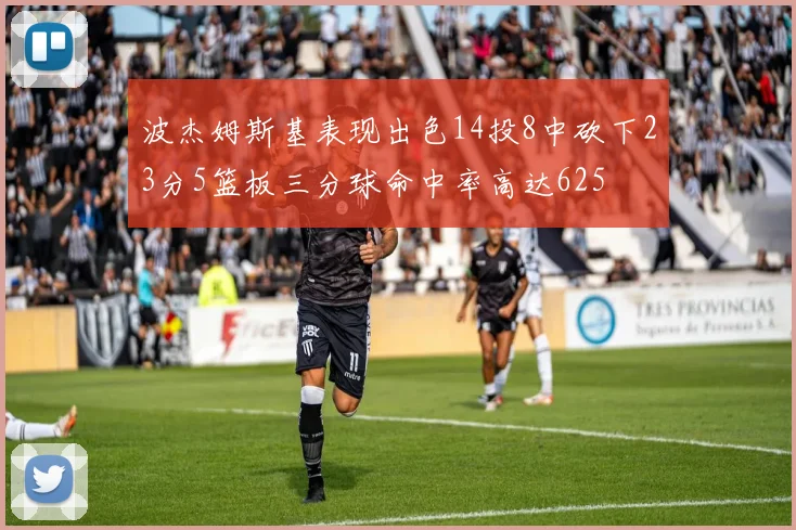 波杰姆斯基表现出色14投8中砍下23分5篮板三分球命中率高达625