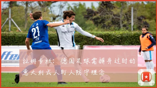 拉姆专栏：德国足球需摒弃过时的意大利式人盯人防守理念