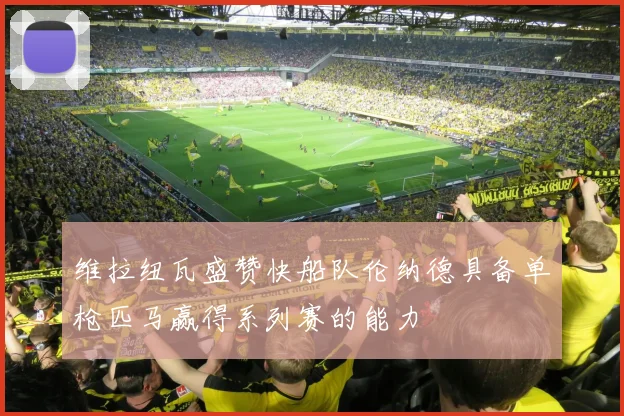 维拉纽瓦盛赞快船队伦纳德具备单枪匹马赢得系列赛的能力