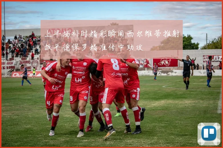 上半场补时精彩瞬间西尔维蒂推射扳平德保罗精准传中助攻
