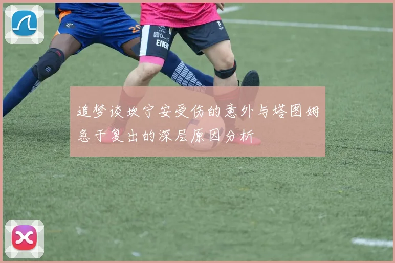 追梦谈坎宁安受伤的意外与塔图姆急于复出的深层原因分析