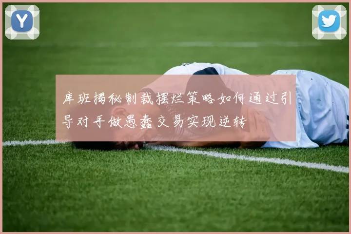 库班揭秘制裁摆烂策略如何通过引导对手做愚蠢交易实现逆转