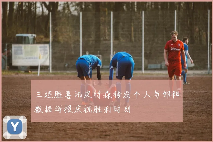 三连胜喜讯皮特森转发个人与邹阳数据海报庆祝胜利时刻