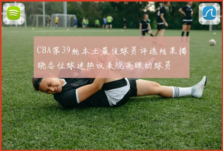 CBA第39轮本土最佳球员评选结果揭晓各位球迷热议表现亮眼的球员